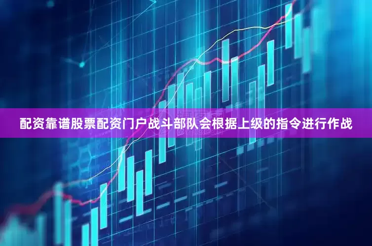 配资靠谱股票配资门户战斗部队会根据上级的指令进行作战