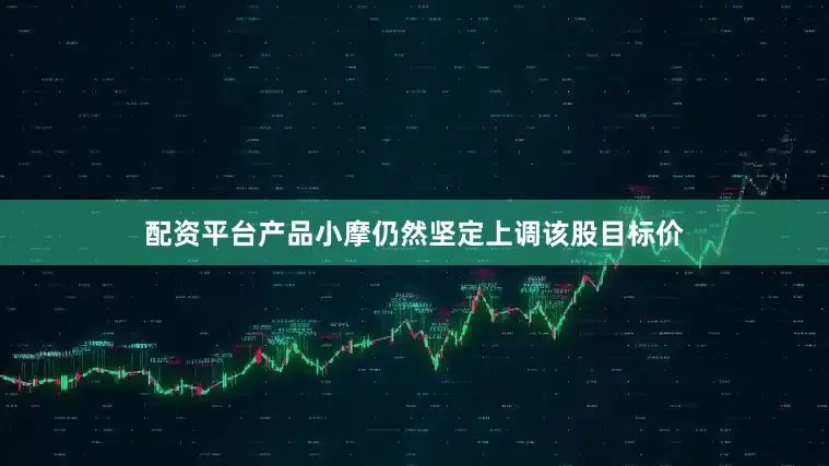 配资平台产品小摩仍然坚定上调该股目标价