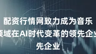 配资行情网致力成为音乐领域在AI时代变革的领先企业