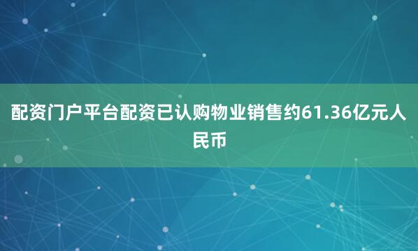 配资门户平台配资已认购物业销售约61.36亿元人民币