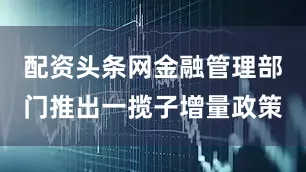 配资头条网金融管理部门推出一揽子增量政策