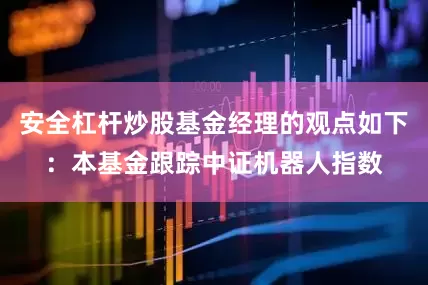 安全杠杆炒股基金经理的观点如下：本基金跟踪中证机器人指数