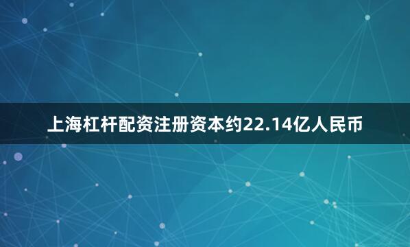 上海杠杆配资注册资本约22.14亿人民币