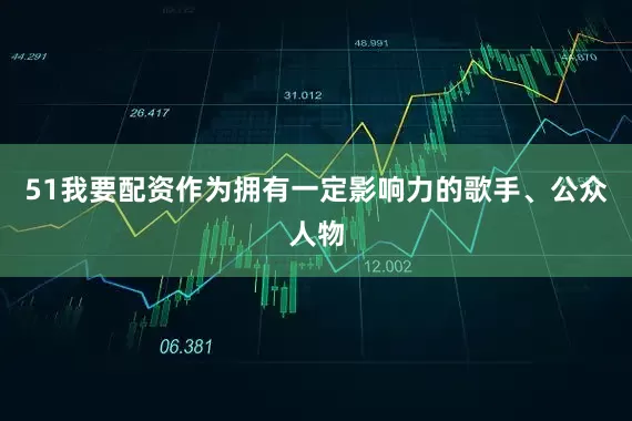 51我要配资作为拥有一定影响力的歌手、公众人物