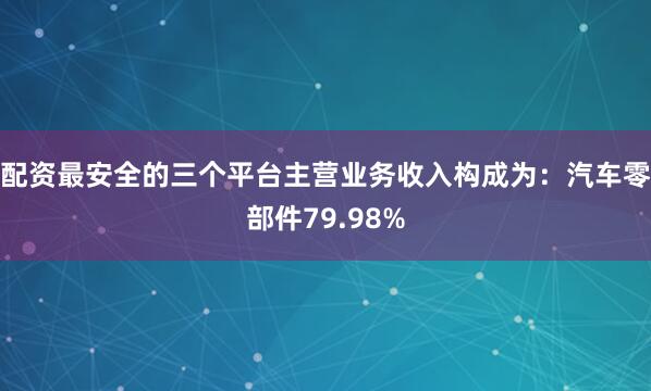 配资最安全的三个平台主营业务收入构成为：汽车零部件79.98%