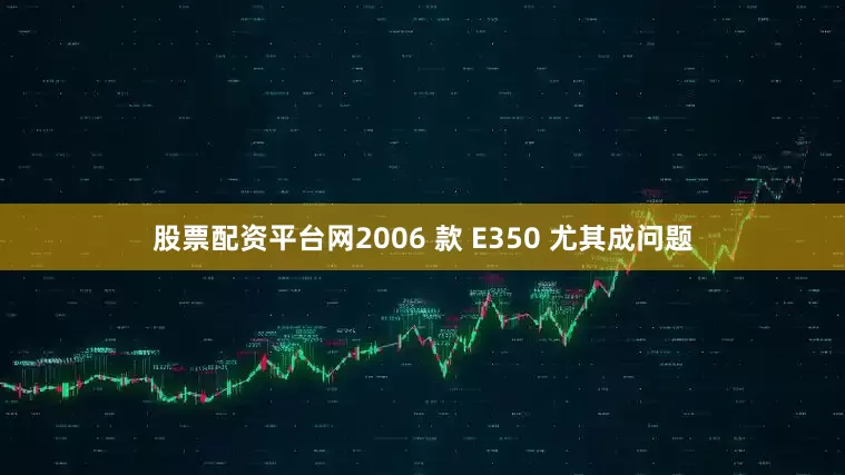 股票配资平台网2006 款 E350 尤其成问题