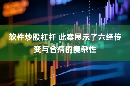 软件炒股杠杆 此案展示了六经传变与合病的复杂性