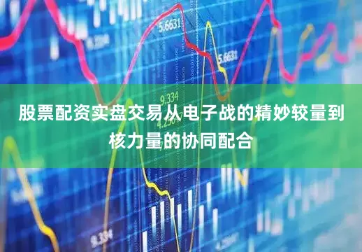 股票配资实盘交易从电子战的精妙较量到核力量的协同配合