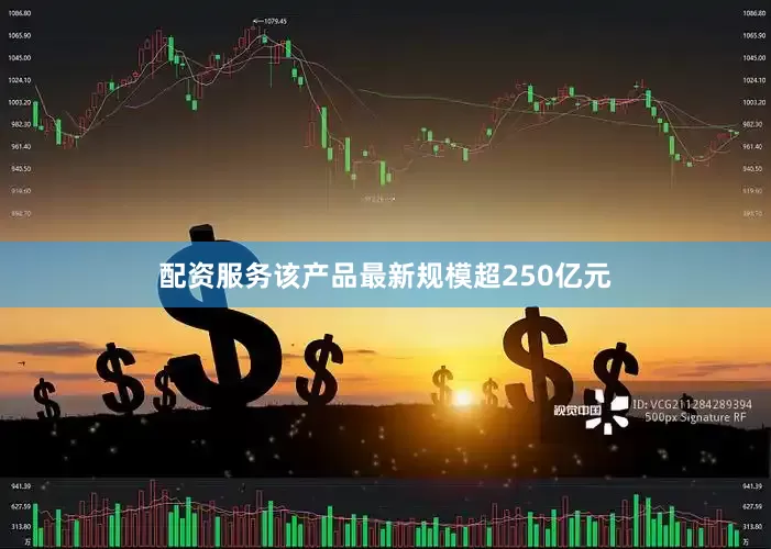 配资服务该产品最新规模超250亿元
