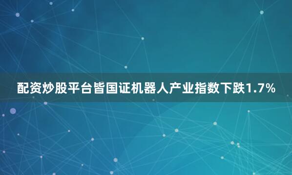 配资炒股平台皆国证机器人产业指数下跌1.7%