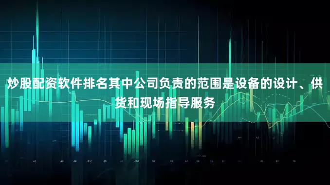 炒股配资软件排名其中公司负责的范围是设备的设计、供货和现场指导服务
