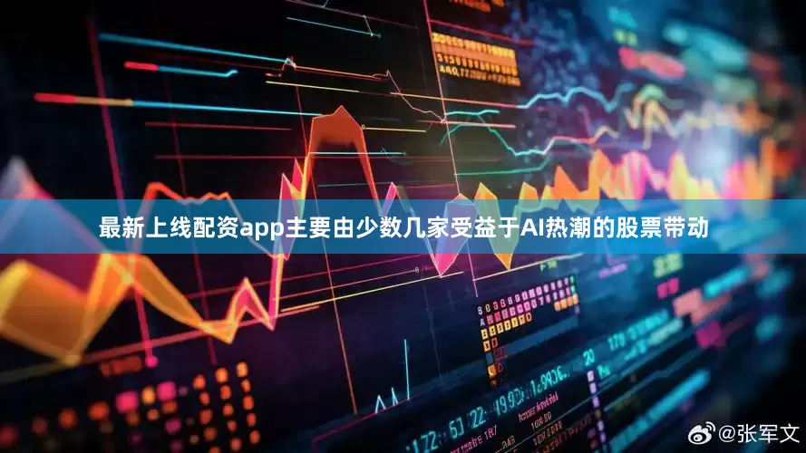 最新上线配资app主要由少数几家受益于AI热潮的股票带动