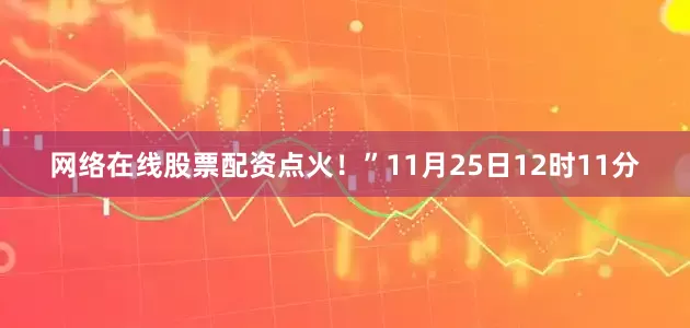 网络在线股票配资点火！”11月25日12时11分