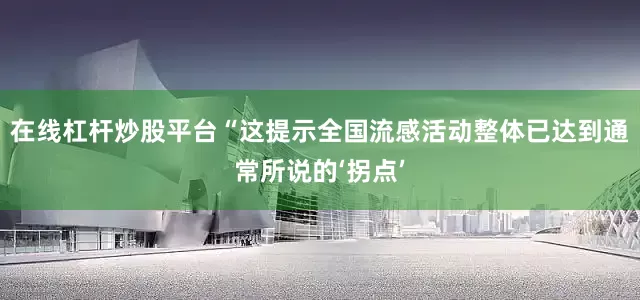 在线杠杆炒股平台“这提示全国流感活动整体已达到通常所说的‘拐点’