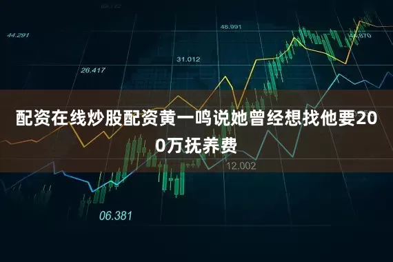 配资在线炒股配资黄一鸣说她曾经想找他要200万抚养费