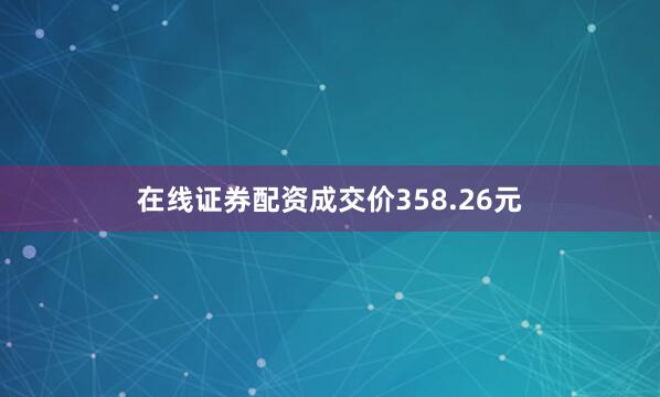 在线证券配资成交价358.26元
