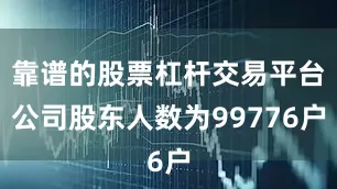 靠谱的股票杠杆交易平台公司股东人数为99776户