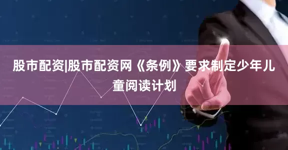 股市配资|股市配资网《条例》要求制定少年儿童阅读计划