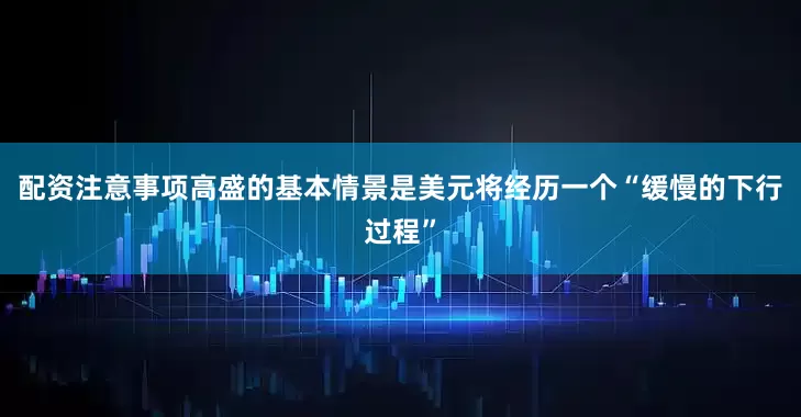 配资注意事项高盛的基本情景是美元将经历一个“缓慢的下行过程”