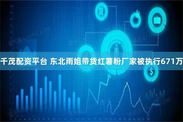 千茂配资平台 东北雨姐带货红薯粉厂家被执行671万