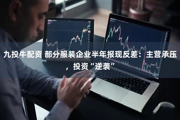 九投牛配资 部分服装企业半年报现反差：主营承压，投资“逆袭”