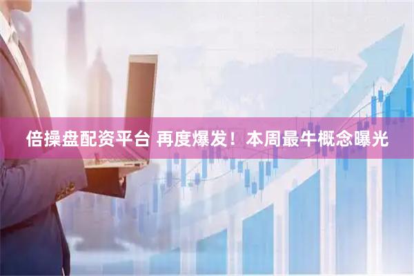 倍操盘配资平台 再度爆发！本周最牛概念曝光