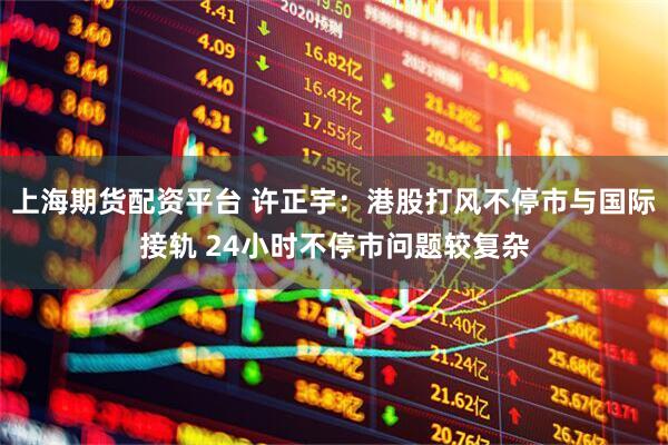 上海期货配资平台 许正宇：港股打风不停市与国际接轨 24小时不停市问题较复杂