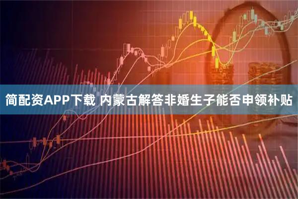 简配资APP下载 内蒙古解答非婚生子能否申领补贴