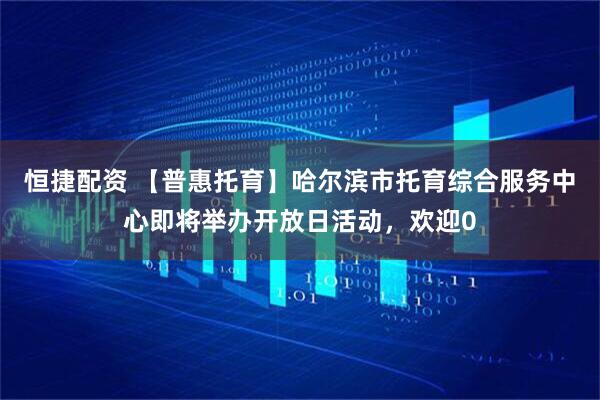 恒捷配资 【普惠托育】哈尔滨市托育综合服务中心即将举办开放日活动，欢迎0