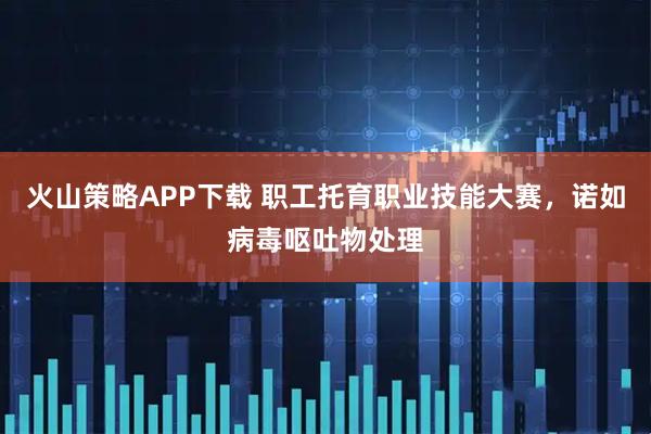 火山策略APP下载 职工托育职业技能大赛，诺如病毒呕吐物处理