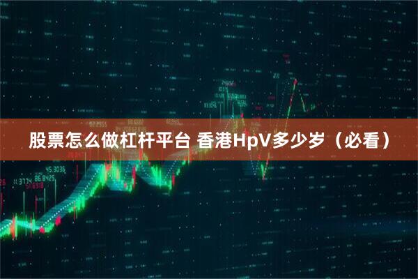 股票怎么做杠杆平台 香港HpV多少岁（必看）