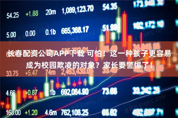 长春配资公司APP下载 可怕！这一种孩子更容易成为校园欺凌的对象？家长要警惕了！