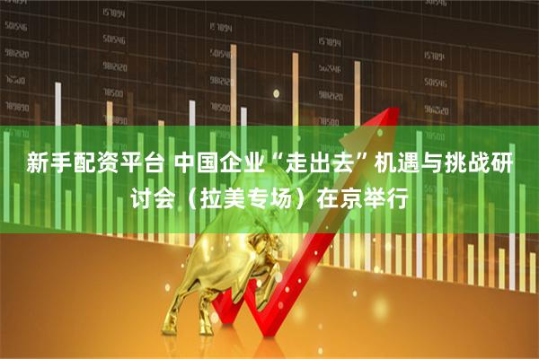新手配资平台 中国企业“走出去”机遇与挑战研讨会（拉美专场）在京举行