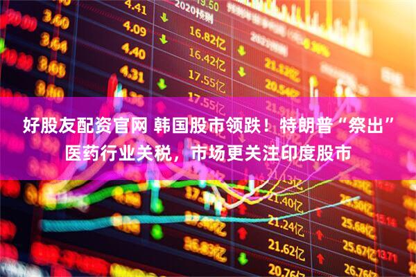 好股友配资官网 韩国股市领跌！特朗普“祭出”医药行业关税，市场更关注印度股市
