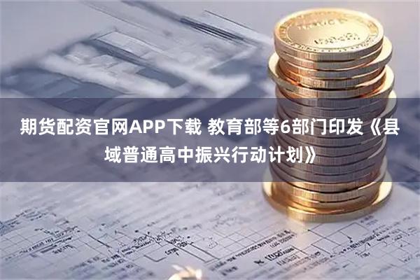 期货配资官网APP下载 教育部等6部门印发《县域普通高中振兴行动计划》