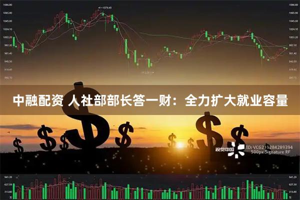 中融配资 人社部部长答一财：全力扩大就业容量