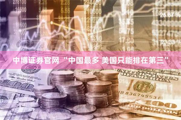 中博证券官网 “中国最多 美国只能排在第三”