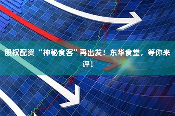 股权配资 “神秘食客”再出发！东华食堂，等你来评！