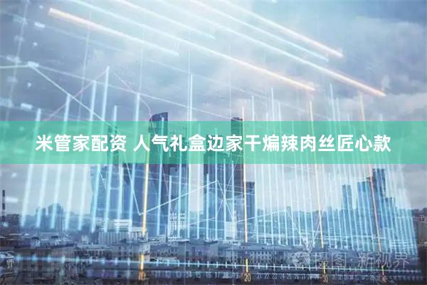 米管家配资 人气礼盒边家干煸辣肉丝匠心款