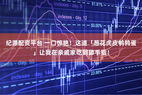 纪源配资平台 一口惊艳！这道「葱花虎皮鹌鹑蛋」让我在亲戚家吃到舔手指！