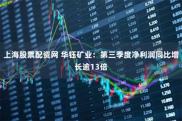 上海股票配资网 华钰矿业：第三季度净利润同比增长逾13倍