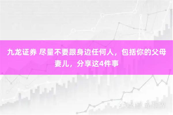 九龙证券 尽量不要跟身边任何人，包括你的父母妻儿，分享这4件事