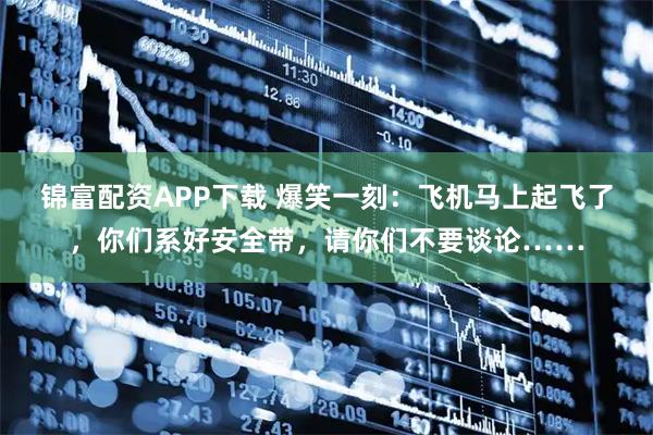 锦富配资APP下载 爆笑一刻：飞机马上起飞了，你们系好安全带，请你们不要谈论……