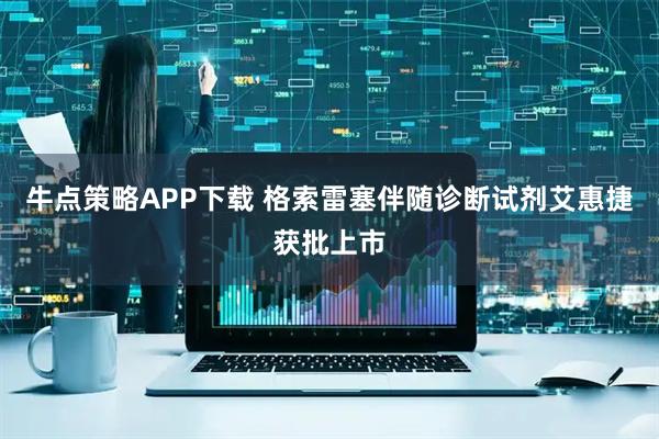 牛点策略APP下载 格索雷塞伴随诊断试剂艾惠捷获批上市
