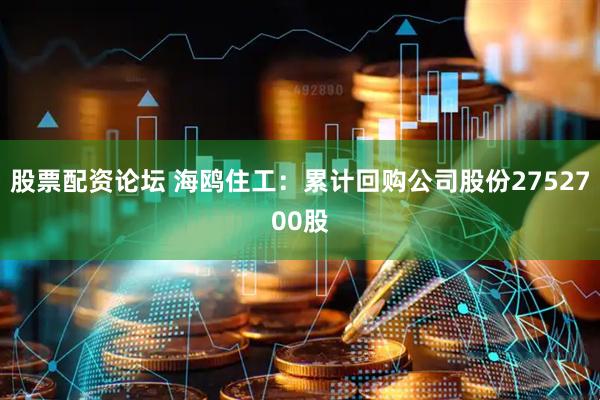 股票配资论坛 海鸥住工：累计回购公司股份2752700股