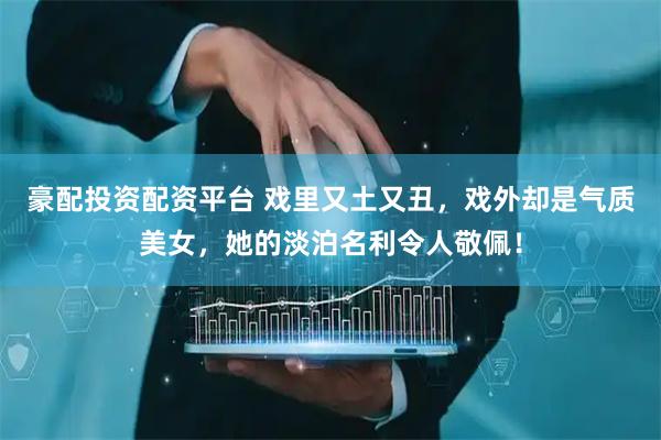 豪配投资配资平台 戏里又土又丑，戏外却是气质美女，她的淡泊名利令人敬佩！