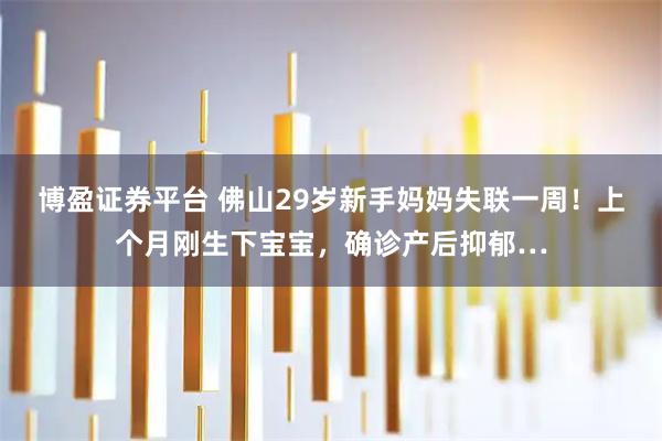 博盈证券平台 佛山29岁新手妈妈失联一周！上个月刚生下宝宝，确诊产后抑郁…