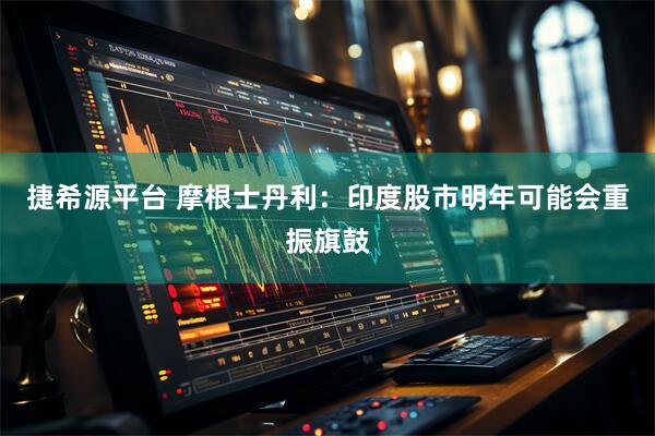 捷希源平台 摩根士丹利：印度股市明年可能会重振旗鼓
