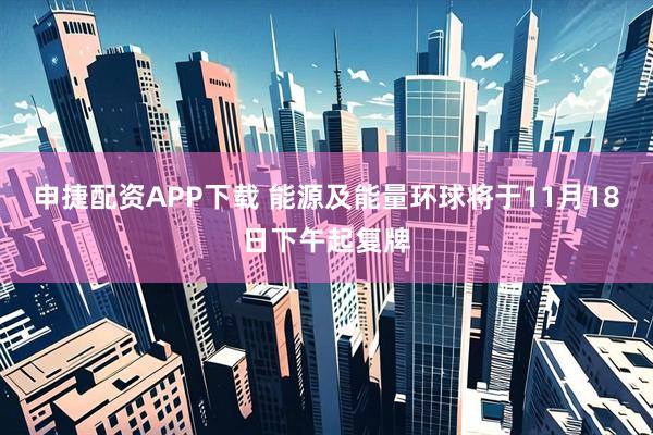 申捷配资APP下载 能源及能量环球将于11月18日下午起复牌