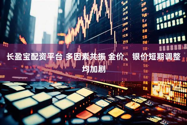 长盈宝配资平台 多因素共振 金价、银价短期调整均加剧